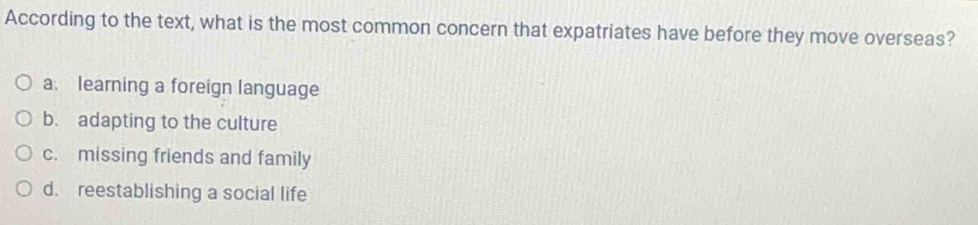 According to the text, what is the most common concern that expatriates have before they move overseas?
a. learning a foreign language
b. adapting to the culture
c. missing friends and family
d. reestablishing a social life