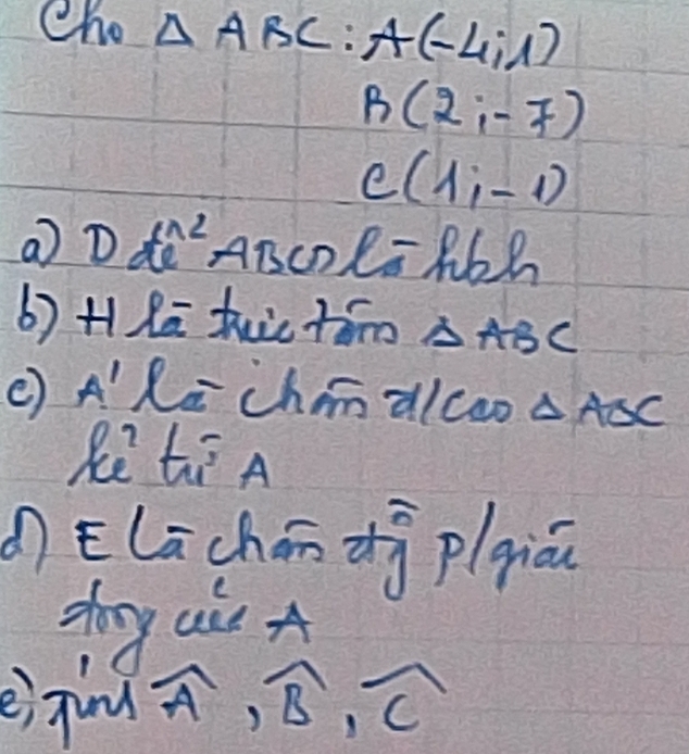 Cho △ ABC : A(-4;1)
B(2,-7)
C(1,-1)
a Dde^(wedge 2) ABCDls h62 
b) HRā tuic tón △ ABC
( A'Ri chmnalcoo △ ASC
Re ti A 
dElúchán zg p(qiāu 
zog a A 
eiJind
widehat A, widehat B, widehat C