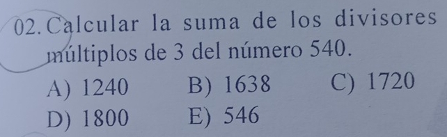 Calcular la suma de los divisores
umúltiplos de 3 del número 540.
A) 1240 B) 1638 C) 1720
D) 1800 E) 546