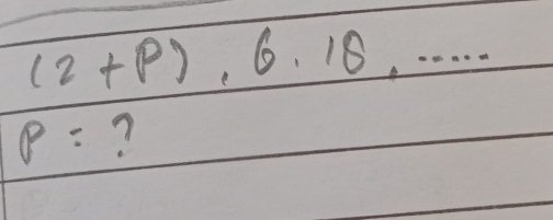 (2+p), 6, 18,...
p= ?