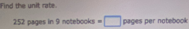 Find the unit rate.
252 pages in 9 not ebooks=□ pages per notebook