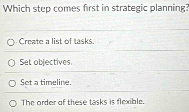 Which step comes first in strategic planning?
Create a list of tasks.
Set objectives.
Set a timeline.
The order of these tasks is flexible.