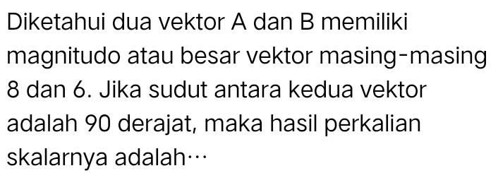 Diketahui dua vektor A dan B memiliki 
magnitudo atau besar vektor masing-masing
8 dan 6. Jika sudut antara kedua vektor 
adalah 90 derajat, maka hasil perkalian 
skalarnya adalah…