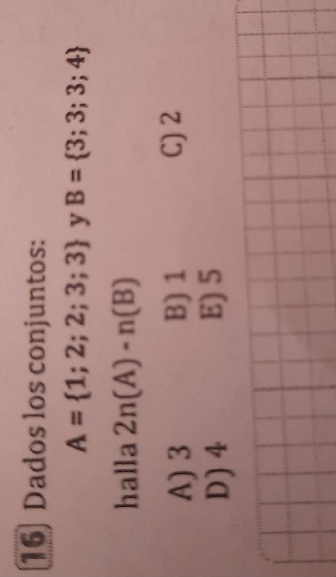 16] Dados los conjuntos:
A= 1;2;2;3;3 y B= 3;3;3;4
halla 2n(A)-n(B)
A) 3 B) 1 C) 2
D) 4 E) 5