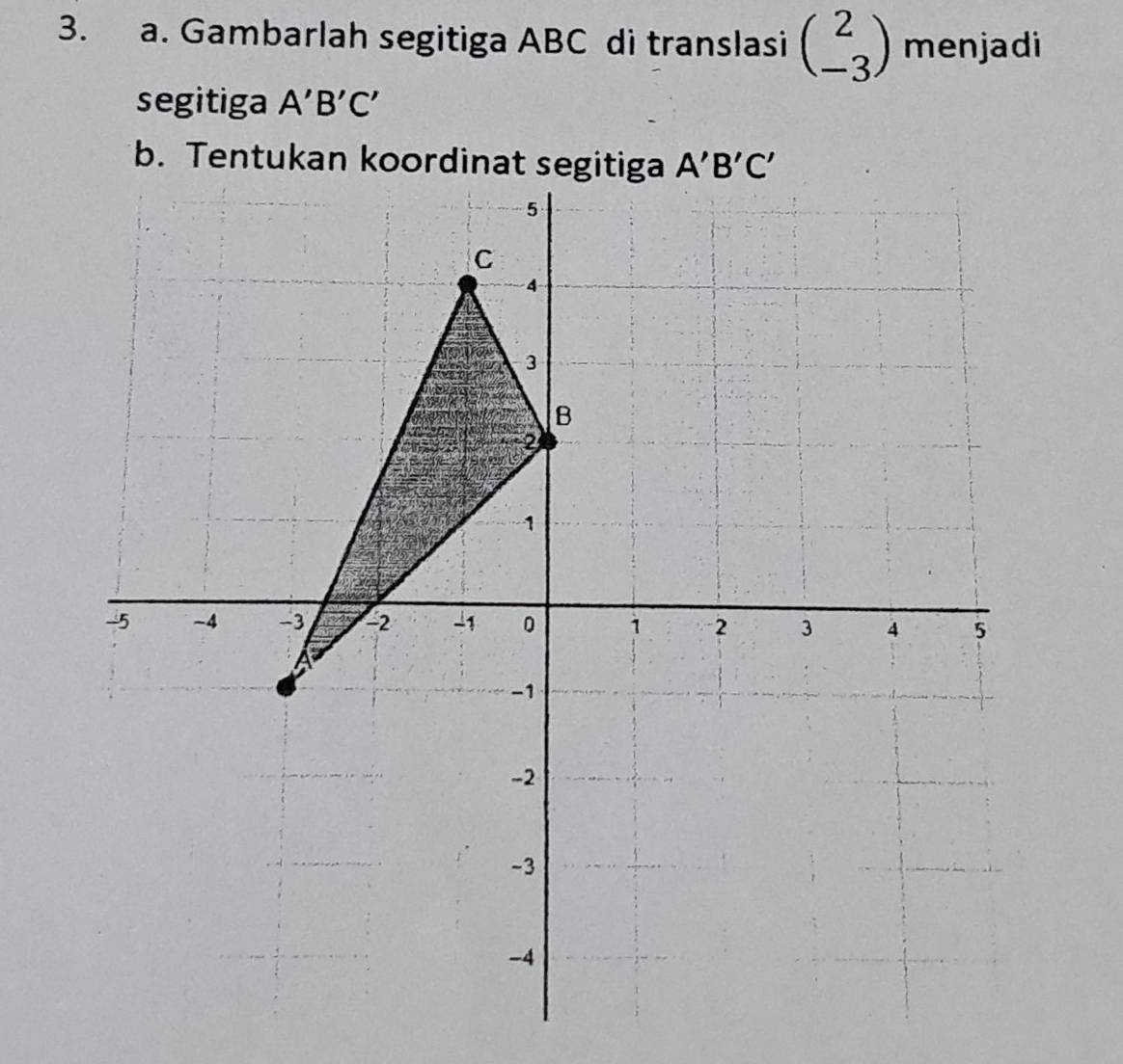 Gambarlah segitiga ABC di translasi beginpmatrix 2 -3endpmatrix menjadi
segitiga A'B'C'
b. Tentukan koordinat s