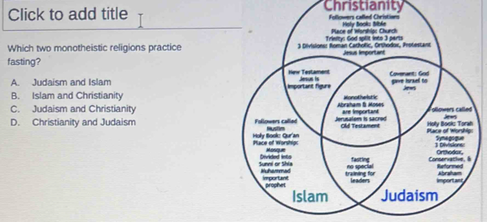 Christianity
Click to add title
Which two monotheistic religions practice
fasting?
A. Judaism and Islam
B. Islam and Christianity
C. Judaism and Christianity
D. Christianity and Judaism