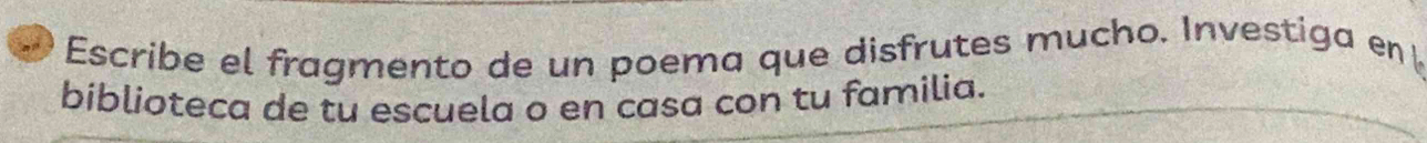 Escribe el fragmento de un poema que disfrutes mucho. Investiga en 
biblioteca de tu escuela o en casa con tu familia.