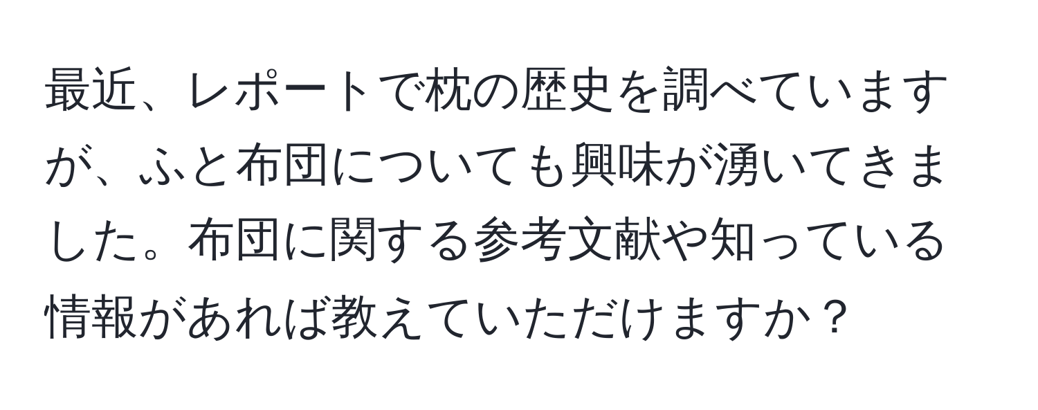 最近、レポートで枕の歴史を調べていますが、ふと布団についても興味が湧いてきました。布団に関する参考文献や知っている情報があれば教えていただけますか？