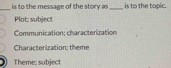 is to the message of the story as _is to the topic.
Plot; subject
Communication; characterization
Characterization; theme
Theme; subject