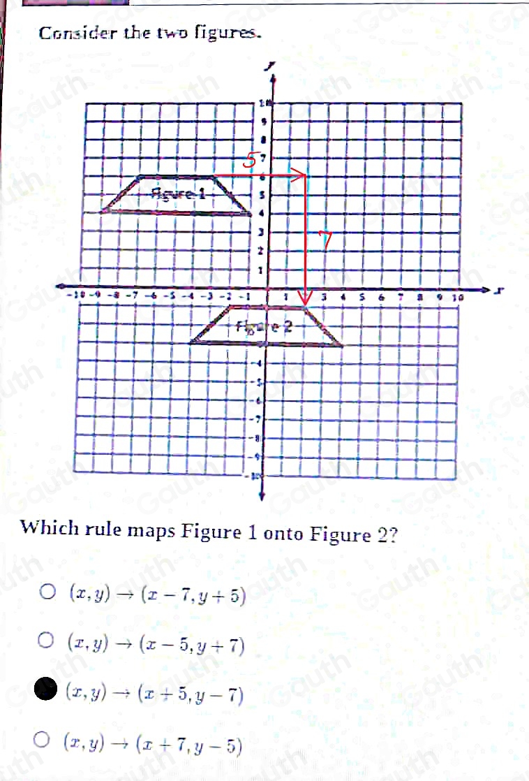 Consider the two figures. 
Which rule maps Figure 1 onto Figure 2?
(x,y)to (x-7,y+5)
(x,y)to (x-5,y+7)
(x,y)to (x+5,y-7)
(x,y)to (x+7,y-5)