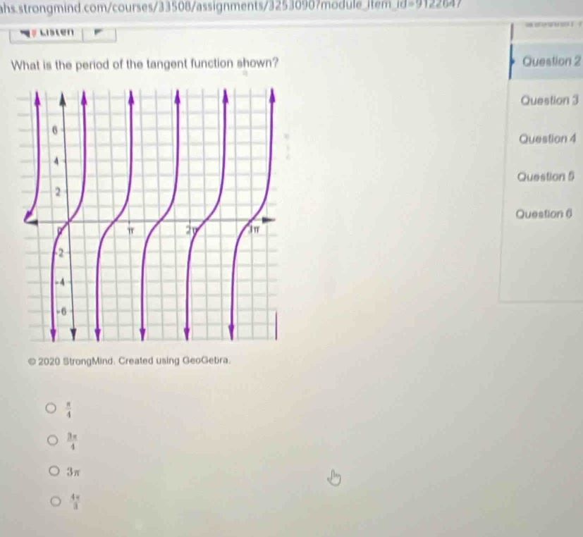 Id=912264 
Listen o 
What is the period of the tangent function shown? Question 2
Question 3
Question 4
Question 5
Question 6
© 2020 StrongMind. Created using GeoGebra.
 π /4 
 3π /4 
3π
 4π /3 