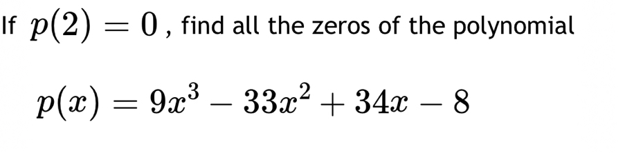 If p(2)=0 , find all the zeros of the polynomial
p(x)=9x^3-33x^2+34x-8