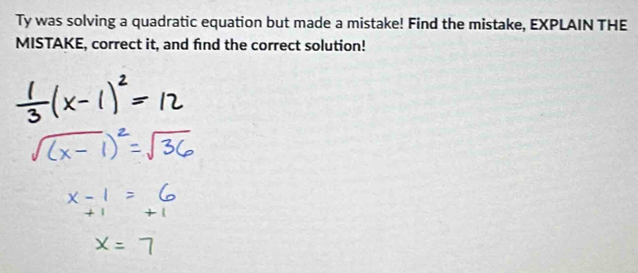 Ty was solving a quadratic equation but made a mistake! Find the mistake, EXPLAIN THE 
MISTAKE, correct it, and find the correct solution!