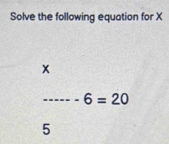 Solve the following equation for X
x
-6=20
5