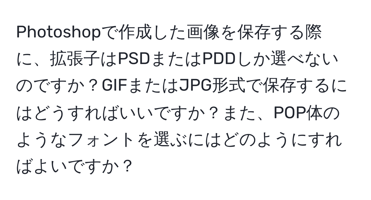 Photoshopで作成した画像を保存する際に、拡張子はPSDまたはPDDしか選べないのですか？GIFまたはJPG形式で保存するにはどうすればいいですか？また、POP体のようなフォントを選ぶにはどのようにすればよいですか？