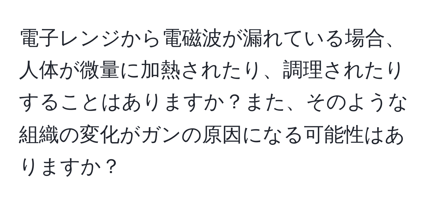 電子レンジから電磁波が漏れている場合、人体が微量に加熱されたり、調理されたりすることはありますか？また、そのような組織の変化がガンの原因になる可能性はありますか？