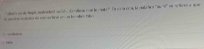 "¡Bastaya de fingir, malvados! -aullé-. ¡Confeso que lo maté!" En esta cita, la palabra ''aullé'' se refiere a que
el asesino acababa de convertirse en un hombre lobo.
verdadero
falso