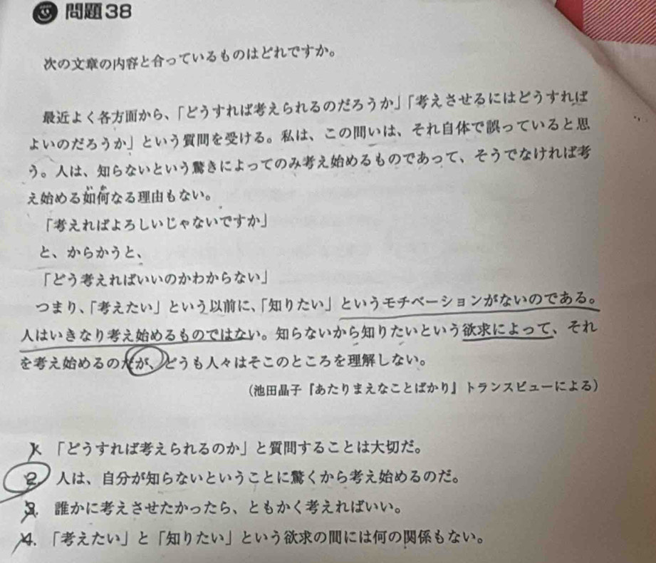 38
ののとっているものはどれですか。
よくから、「どうすればえられるのだろうか」「えさせるにはどうすれば
よいのだろうか」というをける。は、このいは、それでっていると
う。は、らないというきによってのみえめるものであって、そうでなければ
えめるなるもない。
「えればよろしいじゃないですか」
と、からかうと、
「どうえればいいのかわからない」
つまり、「えたい」というに、「りたい」というモチベーションがないのである。
はいきなりえめるものではない。らないからりたいというによって、それ
をえめるのだが╮とうも々はそこのところをしない。
(『あたりまえなことばかり』トランスビューによる
「とうすればえられるのか」とすることはだ。
ロノは、がらないということにくからえめるのだ。
】ーかにえさせたかったら、ともかくえればいい。
. 「えたい」と「りたい」というのにはのもない。