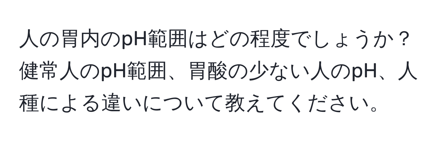 人の胃内のpH範囲はどの程度でしょうか？健常人のpH範囲、胃酸の少ない人のpH、人種による違いについて教えてください。