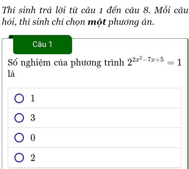 Thí sinh trả lời từ câu 1 đến câu 8. Mỗi câu
hỏi, thí sinh chỉ chọn một phương án.
Câu 1
Số nghiệm của phương trình 2^(2x^2)-7x+5=1
là
1
3
0
2