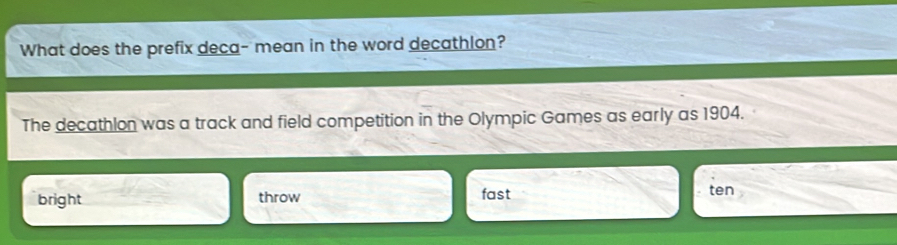 What does the prefix deca- mean in the word decathlon?
The decathlon was a track and field competition in the Olympic Games as early as 1904.
bright throw fast ten