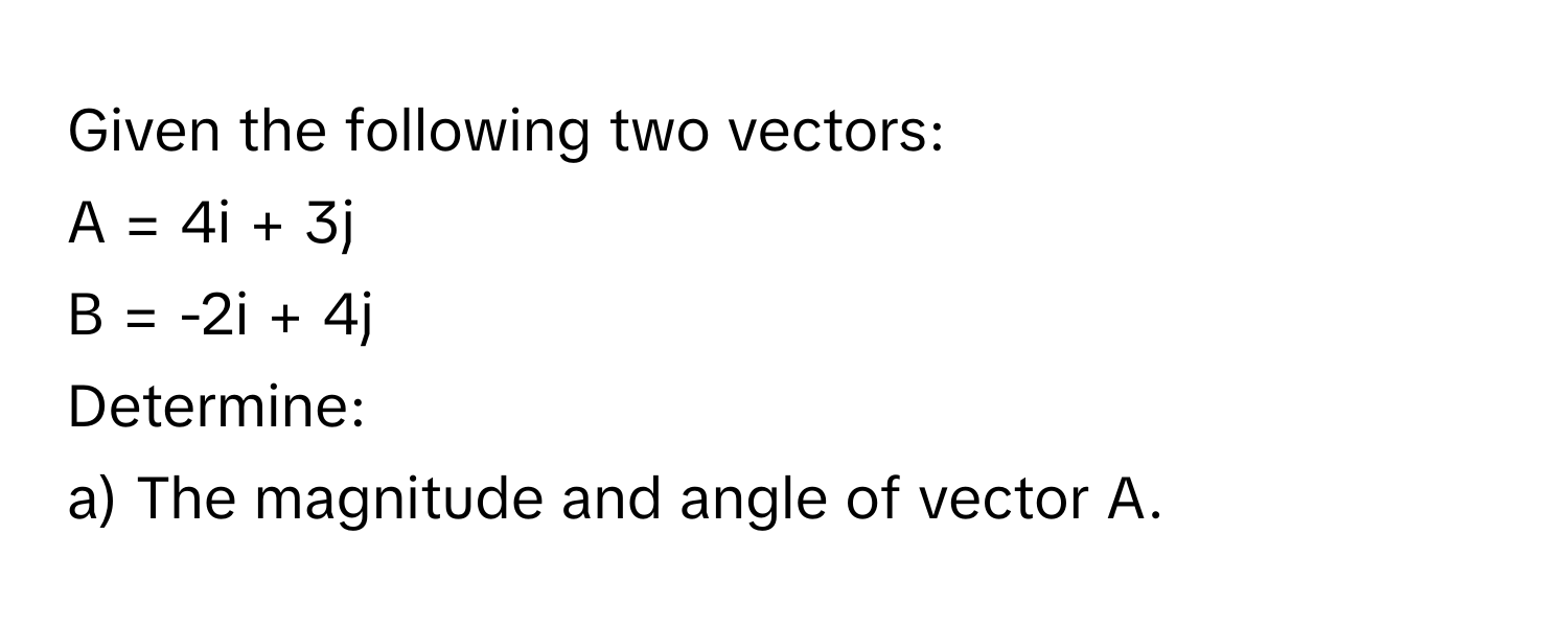 Given the following two vectors: 
A = 4i + 3j 
B = -2i + 4j 
Determine: 
a) The magnitude and angle of vector A.