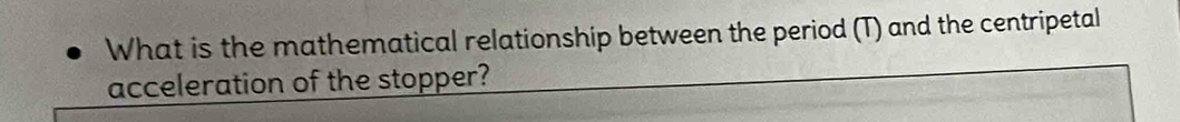 What is the mathematical relationship between the period (T) and the centripetal 
acceleration of the stopper?