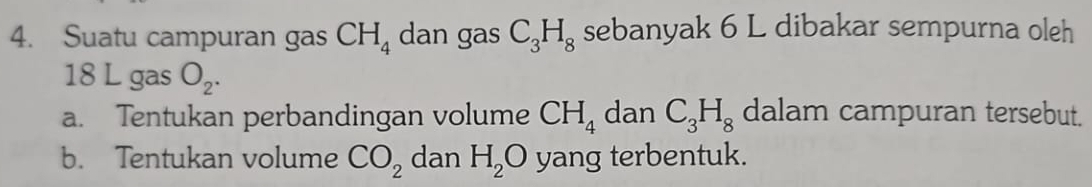 Suatu campuran gas CH_4 dan gas C_3H_8 sebanyak 6 L dibakar sempurna oleh
18 L gas O_2. 
a. Tentukan perbandingan volume CH_4 dan C_3H_8 dalam campuran tersebut. 
b. Tentukan volume CO_2 dan H_2O yang terbentuk.