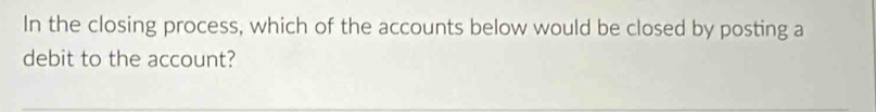 In the closing process, which of the accounts below would be closed by posting a 
debit to the account?