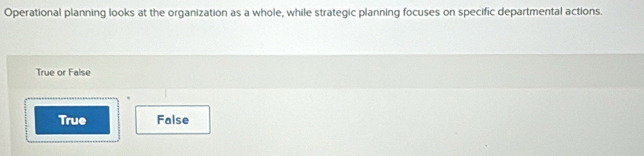 Operational planning looks at the organization as a whole, while strategic planning focuses on specific departmental actions.
True or False
True False