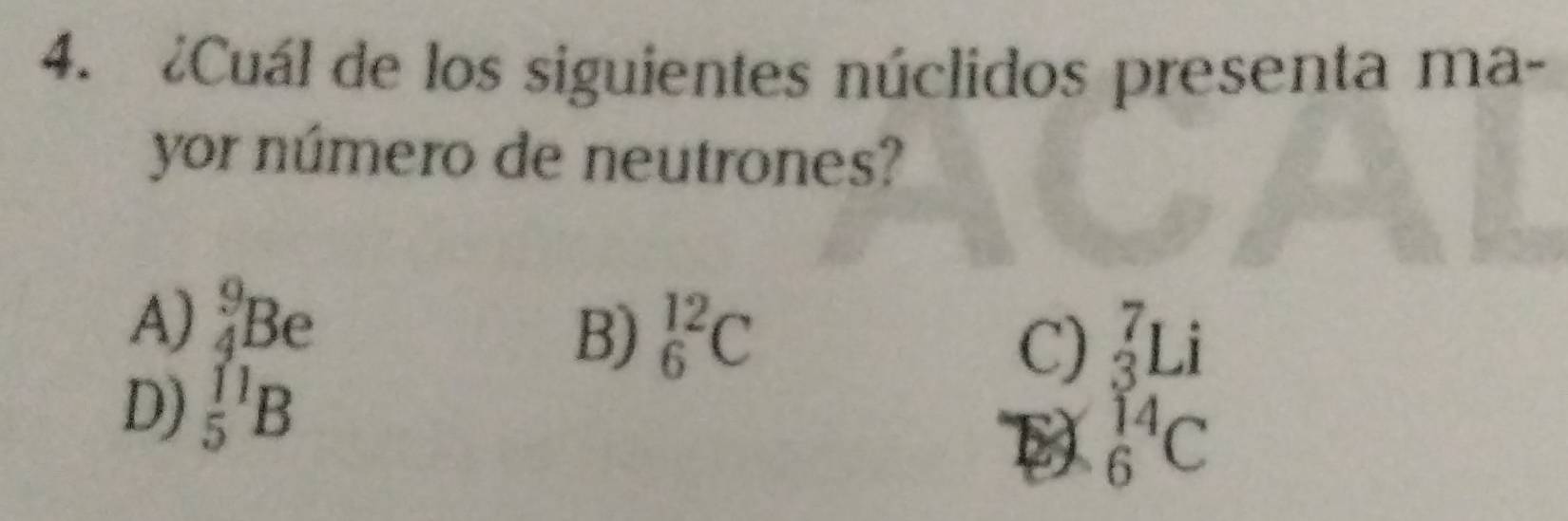 ¿Cuál de los siguientes núclidos presenta ma-
yor número de neutrones?
A) _4^9Be
B) _6^(12)C _3^7Li
C)
D) _5^(11)B
D _6^(14)C