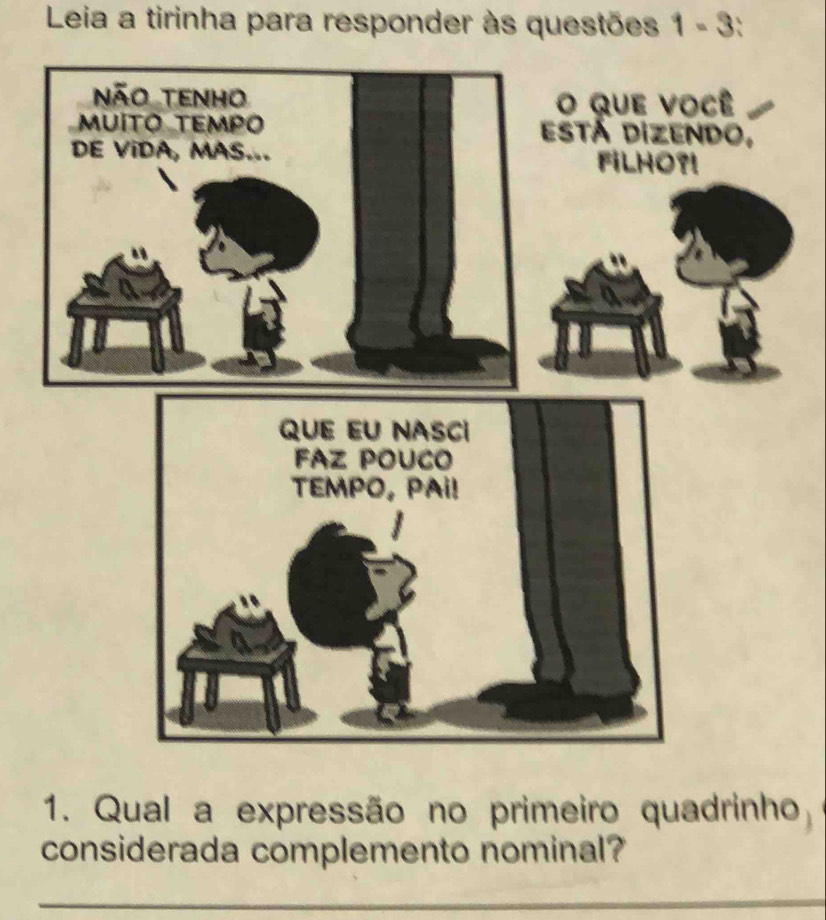 Leia a tirinha para responder às questões 1-3 、 
1. Qual a expressão no primeiro quadrinho 
considerada complemento nominal? 
_