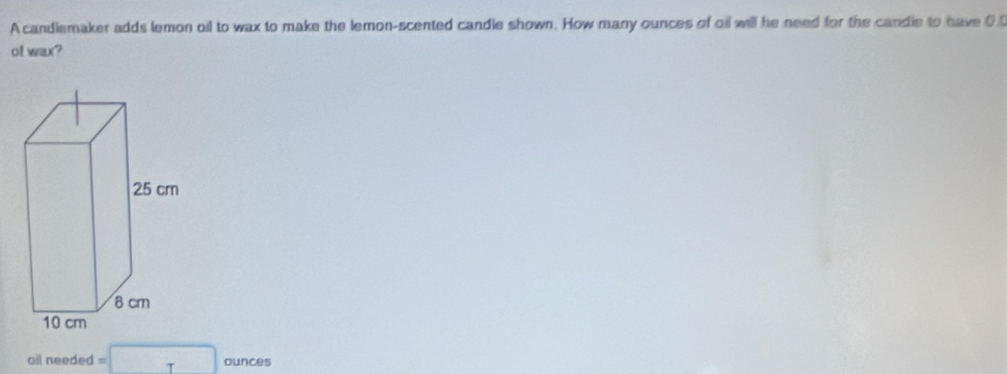 A candlemaker adds lemon oil to wax to make the lemon-scented candle shown. How many ounces of oil will he need for the candle to have 0. 
of wax? 
all needed =□ ounces