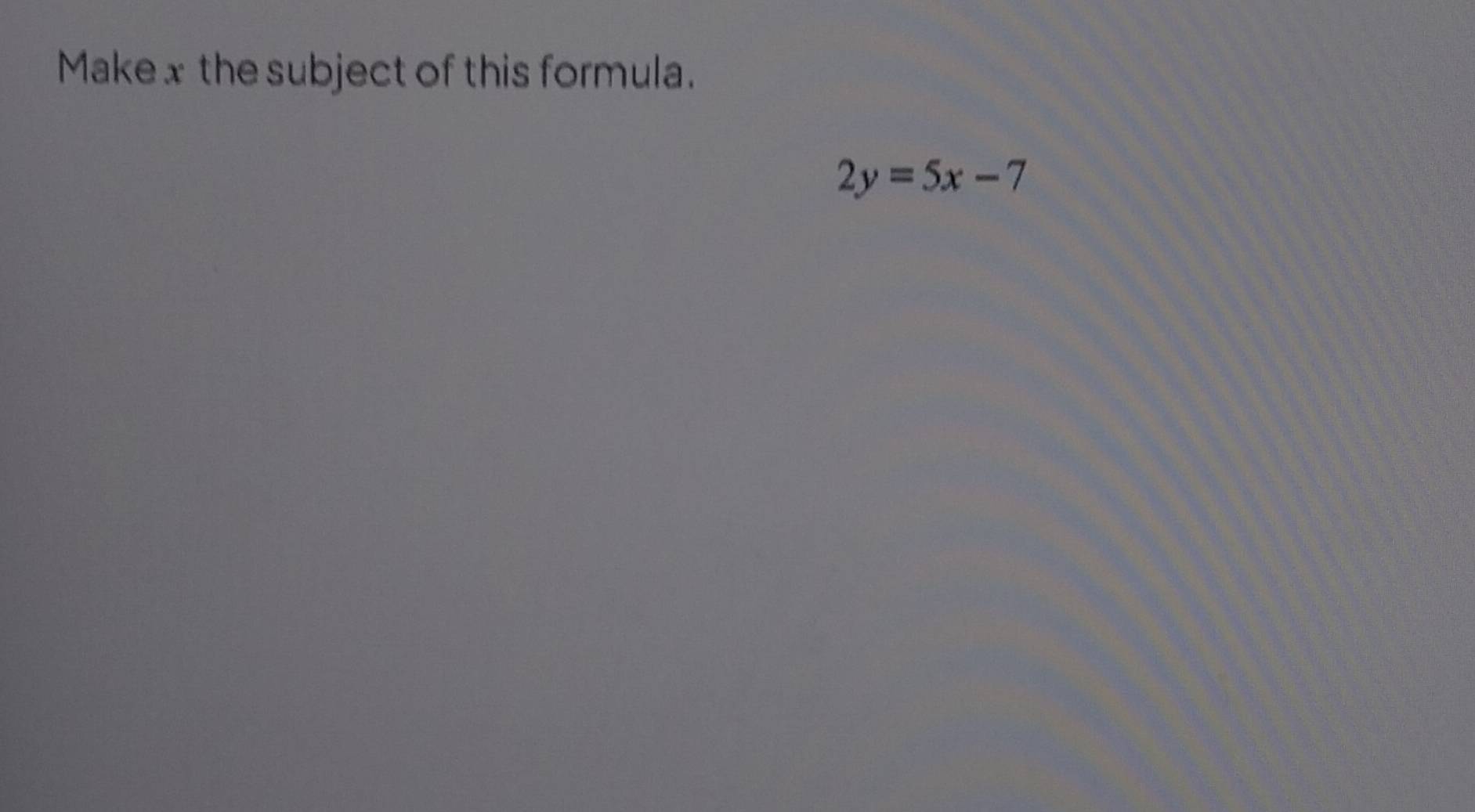 Makex the subject of this formula.
2y=5x-7