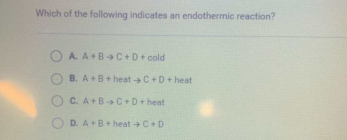 Which of the following indicates an endothermic reaction?
A. A+Bto C+D+cold
B. A+B+ heat ||x| C+D+ neg ∈ at
C. A+Bto C+D+ heat
D. A+B+ heat Y 5 C+D