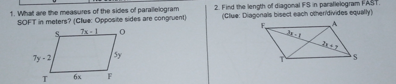 What are the measures of the sides of parallelogram 2. Find the length of diagonal FS in parallelogram FAST.
SOFT in meters? (Clue: Opposite sides are congruent) (Clue: Diagonals bisect each other/divides equally)