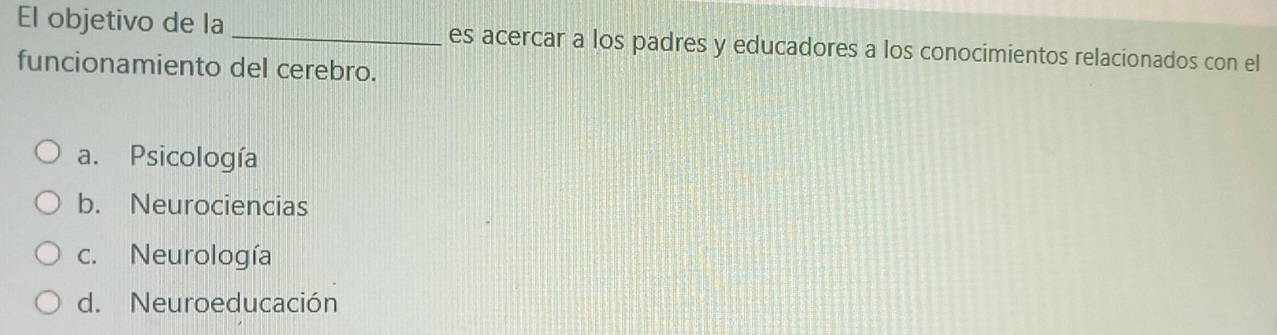 El objetivo de la _es acercar a los padres y educadores a los conocimientos relacionados con el
funcionamiento del cerebro.
a. Psicología
b. Neurociencias
c. Neurología
d. Neuroeducación