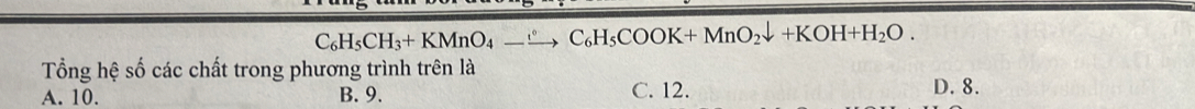 C_6H_5CH_3+KMnO_4to C_C_6H_5COOK+MnO_2downarrow +KOH+H_2O. 
Tổng hệ số các chất trong phương trình trên là
A. 10. B. 9. C. 12. D. 8.