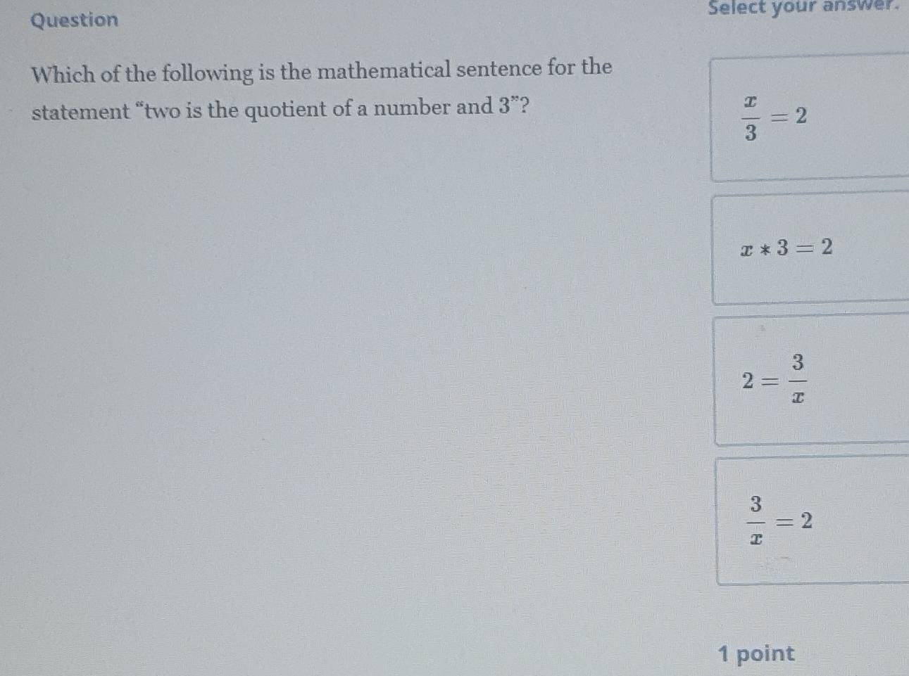 Question Select your answer.
Which of the following is the mathematical sentence for the
statement “two is the quotient of a number and 3 ”?
 x/3 =2
x*3=2
2= 3/x 
 3/x =2
1 point