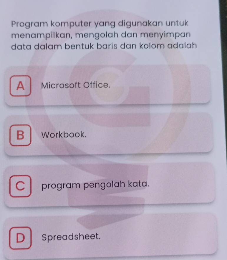 Program komputer yang digunakan untuk
menampilkan, mengolah dan menyimpan
data dalam bentuk baris dan kolom adalah
A Microsoft Office.
B Workbook.
C program pengolah kata.
DSpreadsheet.