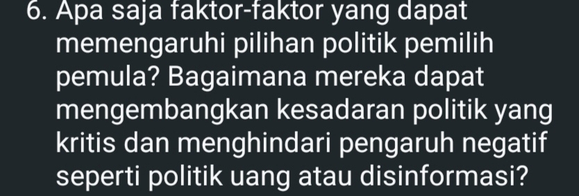 Apa saja faktor-faktor yang dapat 
memengaruhi pilihan politik pemilih 
pemula? Bagaimana mereka dapat 
mengembangkan kesadaran politik yang 
kritis dan menghindari pengaruh negatif 
seperti politik uang atau disinformasi?