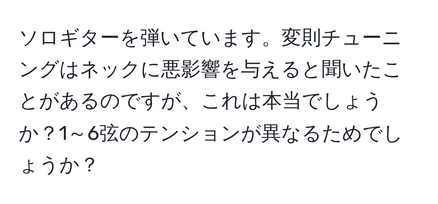 ソロギターを弾いています。変則チューニングはネックに悪影響を与えると聞いたことがあるのですが、これは本当でしょうか？1～6弦のテンションが異なるためでしょうか？