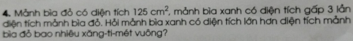 Mảnh bìa đỏ có diện tích 125cm^2 , mảnh bìa xanh có diện tích gấp 3 lần 
diện tích mảnh bìa đỏ. Hỏi mảnh bìa xanh có diện tích lớn hơn diện tích mảnh 
bìa đỏ bao nhiêu xăng-ti-mét vuông?