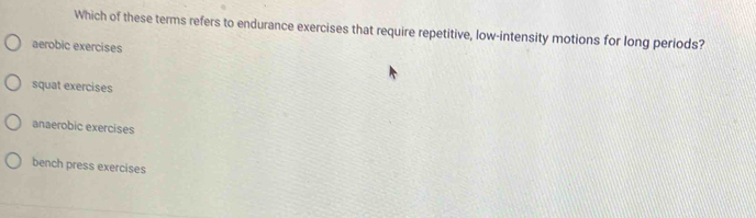 Which of these terms refers to endurance exercises that require repetitive, low-intensity motions for long periods?
aerobic exercises
squat exercises
anaerobic exercises
bench press exercises