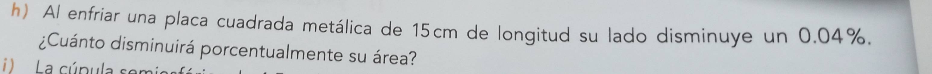 Al enfriar una placa cuadrada metálica de 15cm de longitud su lado disminuye un 0.04%. 
¿Cuánto disminuirá porcentualmente su área? 
La cúpula semia