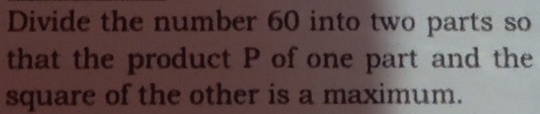 Divide the number 60 into two parts so 
that the product P of one part and the 
square of the other is a maximum.