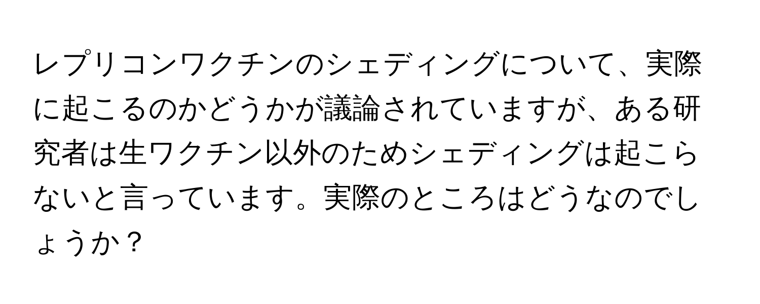 レプリコンワクチンのシェディングについて、実際に起こるのかどうかが議論されていますが、ある研究者は生ワクチン以外のためシェディングは起こらないと言っています。実際のところはどうなのでしょうか？