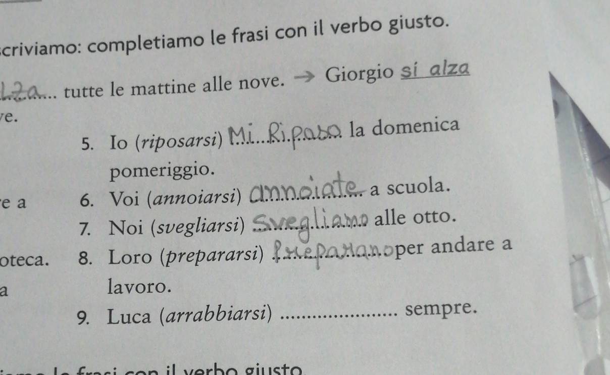 criviamo: completiamo le frasi con il verbo giusto. 
_. tutte le mattine alle nove. Giorgio sí alza 
e. 
5. Io (riposarsi) _À la domenica 
pomeriggio. 
e a 6. Voi (annoiarsi) _a scuola. 
7. Noi (svegliarsi) _alle otto. 
oteca. 8. Loro (prepararsi)_ 
per andare a 
a 
lavoro. 
9. Luca (arrabbiarsi) _sempre. 
erb o g ius t o