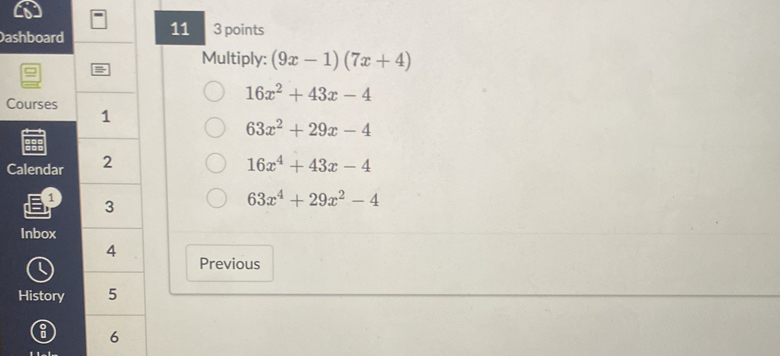 Das3 points
Multiply: (9x-1)(7x+4)
C
16x^2+43x-4
63x^2+29x-4
C 16x^4+43x-4
63x^4+29x^2-4
Previous