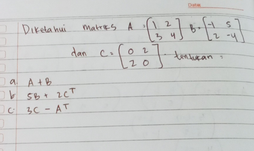 Diketa hui matriks A=beginbmatrix 1&2 3&4endbmatrix B=beginbmatrix -1&5 2&-4endbmatrix
dan C=beginbmatrix 0&2 2&0endbmatrix tenturan:
a A+B
b 5B+2C^T
C 3C-AT